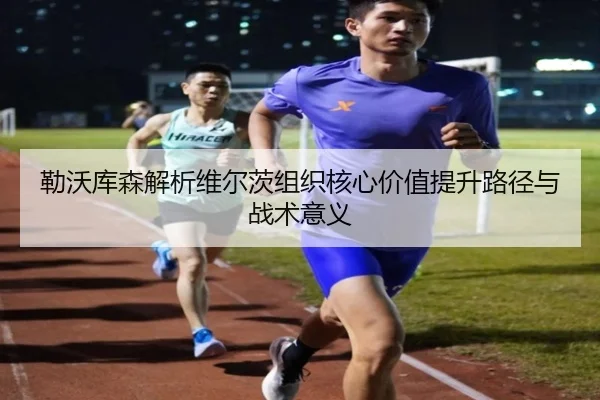 勒沃库森解析维尔茨组织核心价值提升路径与战术意义