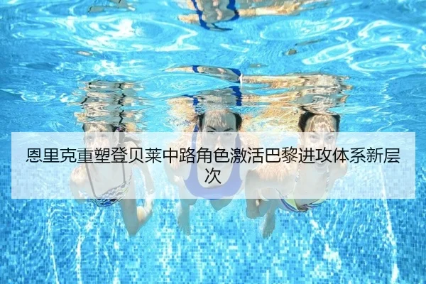 恩里克重塑登贝莱中路角色激活巴黎进攻体系新层次